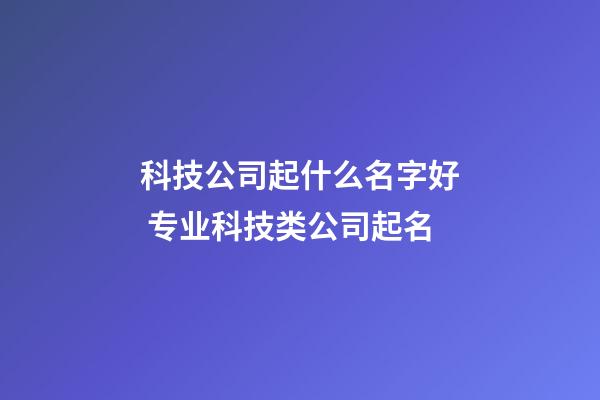 科技公司起什么名字好 专业科技类公司起名